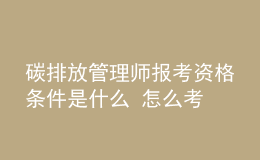 碳排放管理師報考資格條件是什么 怎么考