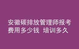 安徽碳排放管理師報考費用多少錢 培訓(xùn)多久