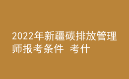 2022年新疆碳排放管理師報考條件 考什么內(nèi)容