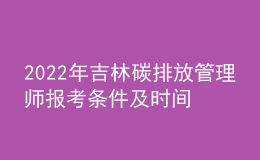 2022年吉林碳排放管理師報考條件及時間 在哪報考