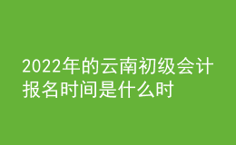 2022年的云南初級(jí)會(huì)計(jì)報(bào)名時(shí)間是什么時(shí)候？