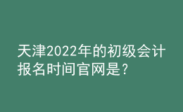天津2022年的初級(jí)會(huì)計(jì)報(bào)名時(shí)間官網(wǎng)是？