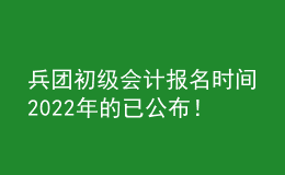 兵團初級會計報名時間2022年的已公布！