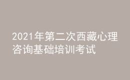 2021年第二次西藏心理咨詢基礎(chǔ)培訓(xùn)考試準(zhǔn)考證信息獲取時(shí)間