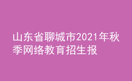 山東省聊城市2021年秋季網(wǎng)絡(luò)教育招生報(bào)名時(shí)間