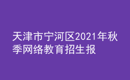 天津市寧河區(qū)2021年秋季網(wǎng)絡(luò)教育招生報(bào)名時(shí)間