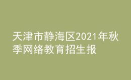 天津市靜海區(qū)2021年秋季網(wǎng)絡(luò)教育招生報(bào)名時(shí)間