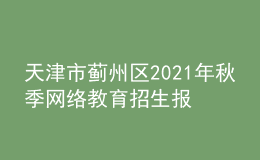 天津市薊州區(qū)2021年秋季網(wǎng)絡(luò)教育招生報(bào)名時(shí)間