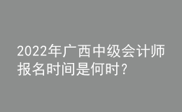 2022年廣西中級會計師報名時間是何時？