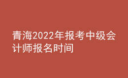 青海2022年報考中級會計師報名時間