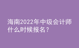 海南2022年中級會計師什么時候報名？