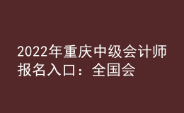 2022年重慶中級會計師報名入口：全國會計資格評價網(wǎng)