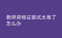 教師資格證面試太難了怎么辦
