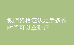 教師資格證認(rèn)定后多長(zhǎng)時(shí)間可以拿到證