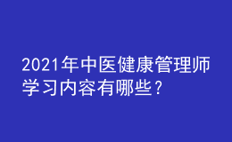 2021年中醫(yī)健康管理師學(xué)習(xí)內(nèi)容有哪些？