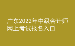 廣東2022年中級(jí)會(huì)計(jì)師網(wǎng)上考試報(bào)名入口