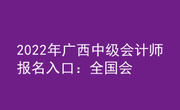 2022年廣西中級會計師報名入口：全國會計資格評價網(wǎng)