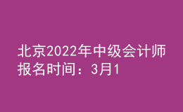 北京2022年中級會計師報名時間：3月10-3月28
