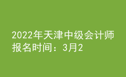 2022年天津中級會計師報名時間：3月21日—3月25日