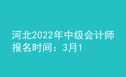 河北2022年中級(jí)會(huì)計(jì)師報(bào)名時(shí)間：3月17日至3月31日