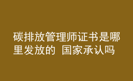 碳排放管理師證書是哪里發(fā)放的 國(guó)家承認(rèn)嗎