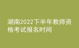 湖南2022下半年教師資格考試報(bào)名時(shí)間