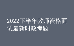 2022下半年教師資格面試最新時(shí)政考題