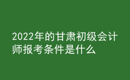 2022年的甘肅初級會計師報考條件是什么？