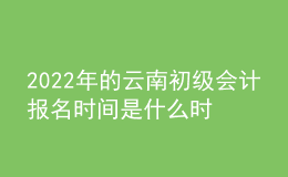 2022年的云南初級會計報名時間是什么時候？
