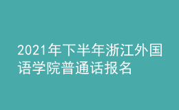 2021年下半年浙江外國語學(xué)院普通話報名時間：11月23日-30日
