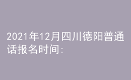 2021年12月四川德陽普通話報名時間:12月8日-12月9日