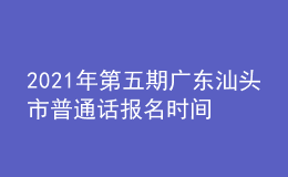 2021年第五期廣東汕頭市普通話報(bào)名時(shí)間：12月6日