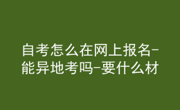 自考怎么在網(wǎng)上報名-能異地考嗎-要什么材料