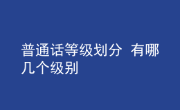普通話等級(jí)劃分 有哪幾個(gè)級(jí)別