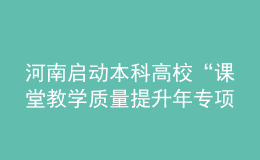 河南啟動(dòng)本科高?！罢n堂教學(xué)質(zhì)量提升年專項(xiàng)行動(dòng)”