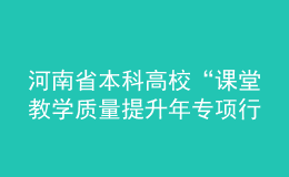 河南省本科高?！罢n堂教學質量提升年專項行動”實施方案發(fā)布