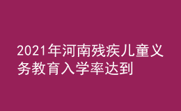 2021年河南殘疾兒童義務(wù)教育入學(xué)率達(dá)到97.13%