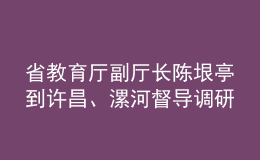省教育廳副廳長陳垠亭到許昌、漯河督導調(diào)研學校開學前準備工作