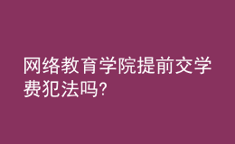 網(wǎng)絡(luò)教育學(xué)院提前交學(xué)費(fèi)犯法嗎?