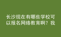 長沙現(xiàn)在有哪些學(xué)?？梢詧竺W(wǎng)絡(luò)教育??？我都查暈了。