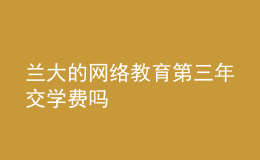 蘭大的網(wǎng)絡(luò)教育第三年交學(xué)費(fèi)嗎