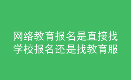網(wǎng)絡(luò)教育報(bào)名是直接找學(xué)校報(bào)名還是找教育服務(wù)中心報(bào)名