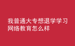 我普通大專想退學(xué)學(xué)習(xí)網(wǎng)絡(luò)教育怎么樣