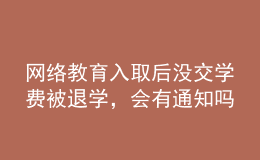 網(wǎng)絡(luò)教育入取后沒交學(xué)費(fèi)被退學(xué)，會有通知嗎？