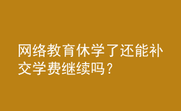 網(wǎng)絡(luò)教育休學(xué)了還能補(bǔ)交學(xué)費(fèi)繼續(xù)嗎？