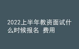 2022上半年教資面試什么時(shí)候報(bào)名 費(fèi)用是多少