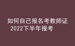 如何自己報(bào)名考教師證 2022下半年報(bào)考流程