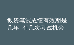 教資筆試成績(jī)有效期是幾年 有幾次考試機(jī)會(huì)