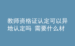 教師資格證認(rèn)定可以異地認(rèn)定嗎 需要什么材料