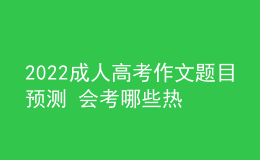 2022成人高考作文題目預(yù)測(cè) 會(huì)考哪些熱點(diǎn)